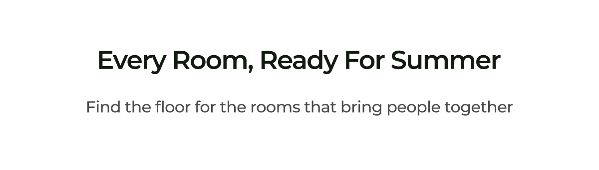 Every room, ready for summer. Find the floor for the rooms that bring people together