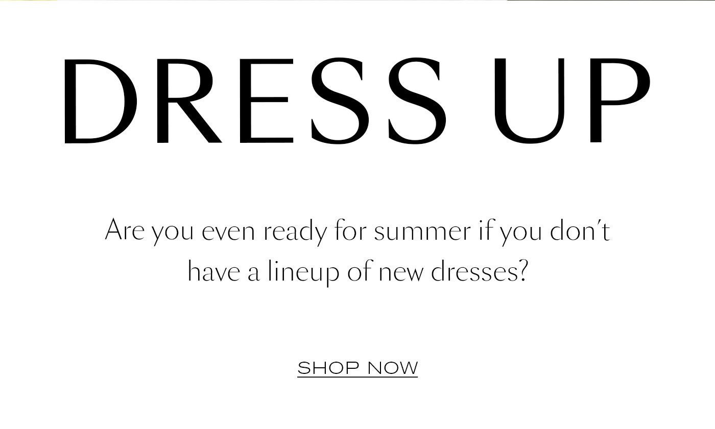 Dress Up  Are you even ready for summer if you don’t have a lineup of new dresses?&nbsp;  SHOP NOW