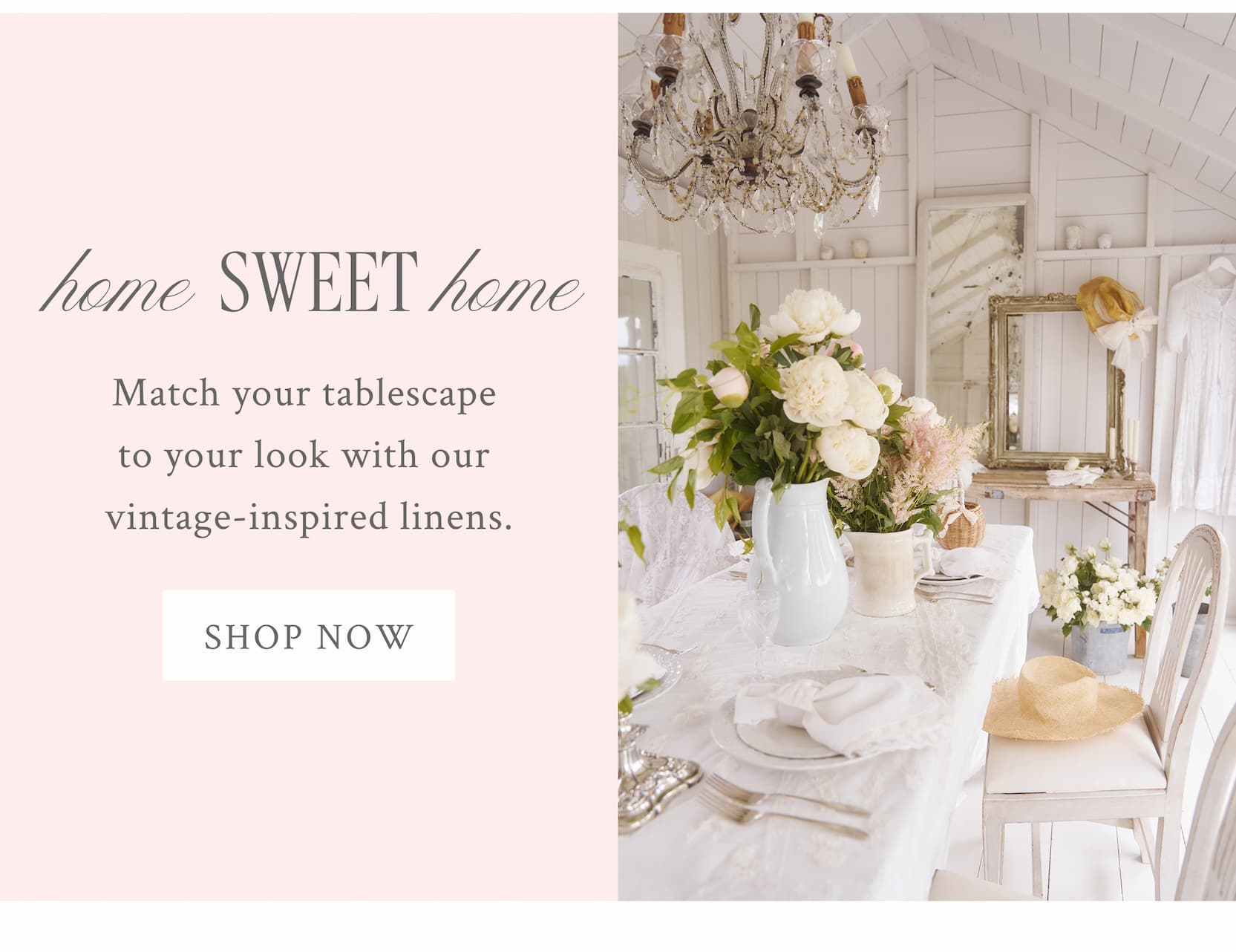 Home Sweet Home Match your table scape to your look with our vintage-inspired linens. <SHOP NOW>