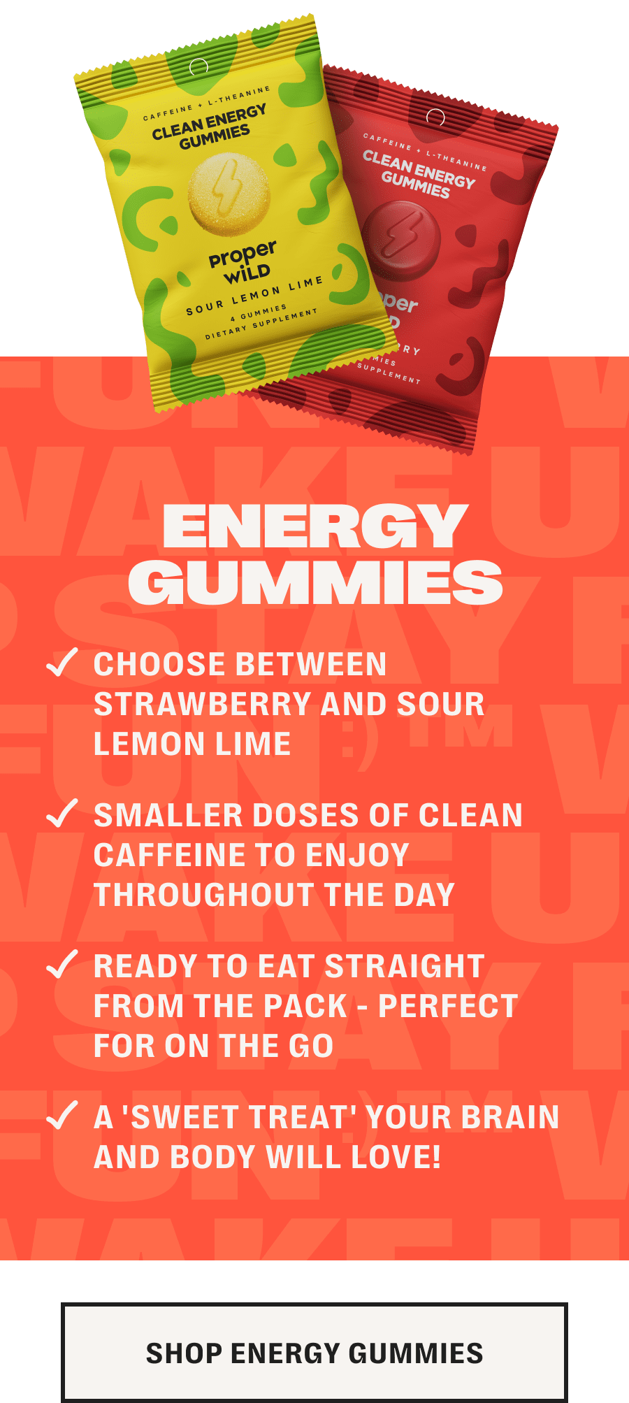 energy gummies - choose between strawberry and sour lemon lime /// smaller doses of clean caffeine to enjoy throughout the day /// ready to eat straight from the pack - perfect for on the go /// a 'sweet treat' your brain and body will love! - shop energy gummies