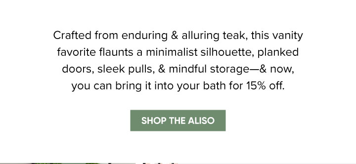 Crafted from enduring & alluring teak, this vanity favorite flaunts a minimalist silhouette, planked doors, sleek pulls, & mindful storage—& now, you can bring it into your bath for 15% off. - Shop the Aliso 