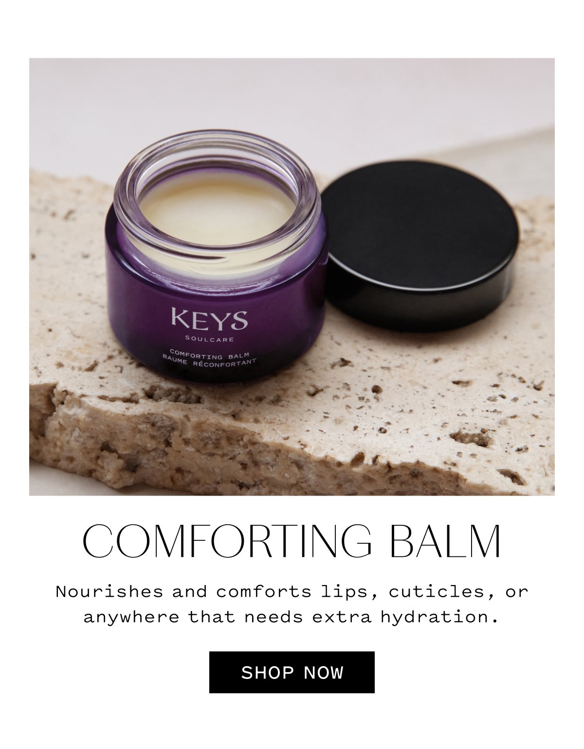 COMFORTING BALM Nourishes and comforts lips, cuticles, or anywhere that needs extra hydration. SHOP NOW