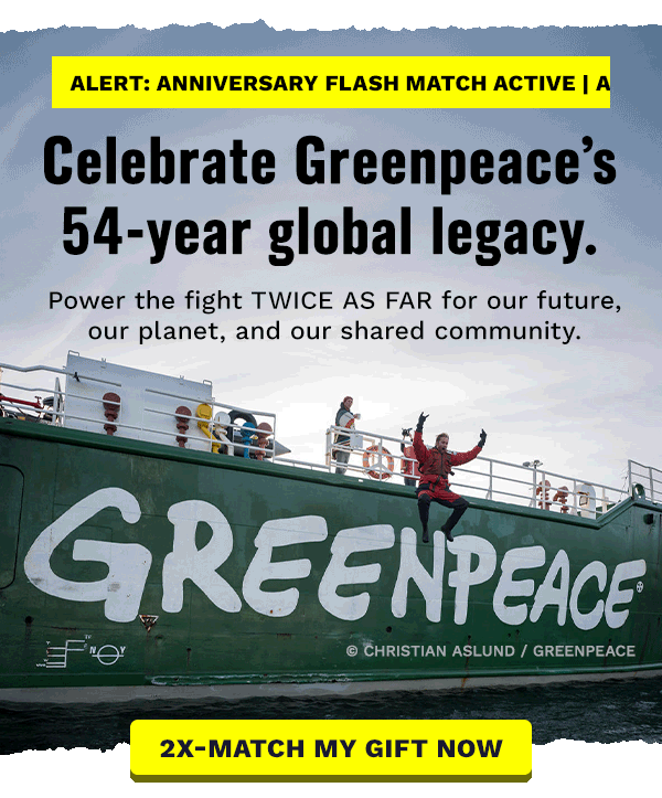 ALERT: ANNIVERSARY FLASH MATCH ACTIVE Celebrate Greenpeace’s 54-year global legacy. Power the fight TWICE AS FAR for our future, our planet, and our shared community. 2X-MATCH MY GIFT NOW. Image 1: Actor Alexander Skarsgard jumps into the water from the port side of the Greenpeace ship Arctic Sunrise. Actor Jack McBrayer is left standing on the deck. © Christian Åslund / Greenpeace
