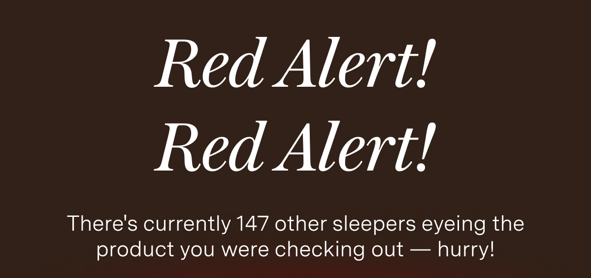 Red Alert! Red Alert! There's currently 147 other sleepers eyeing the product you were checking out — hurry! 