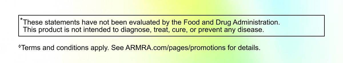“These statements have not been evaluated by the Food and Drug Administration. “This product is not intended to diagnose, treat, cure, or prevent any disease. “Terms and conditions apply. See ARMRA.com/pages/promotions for details.
