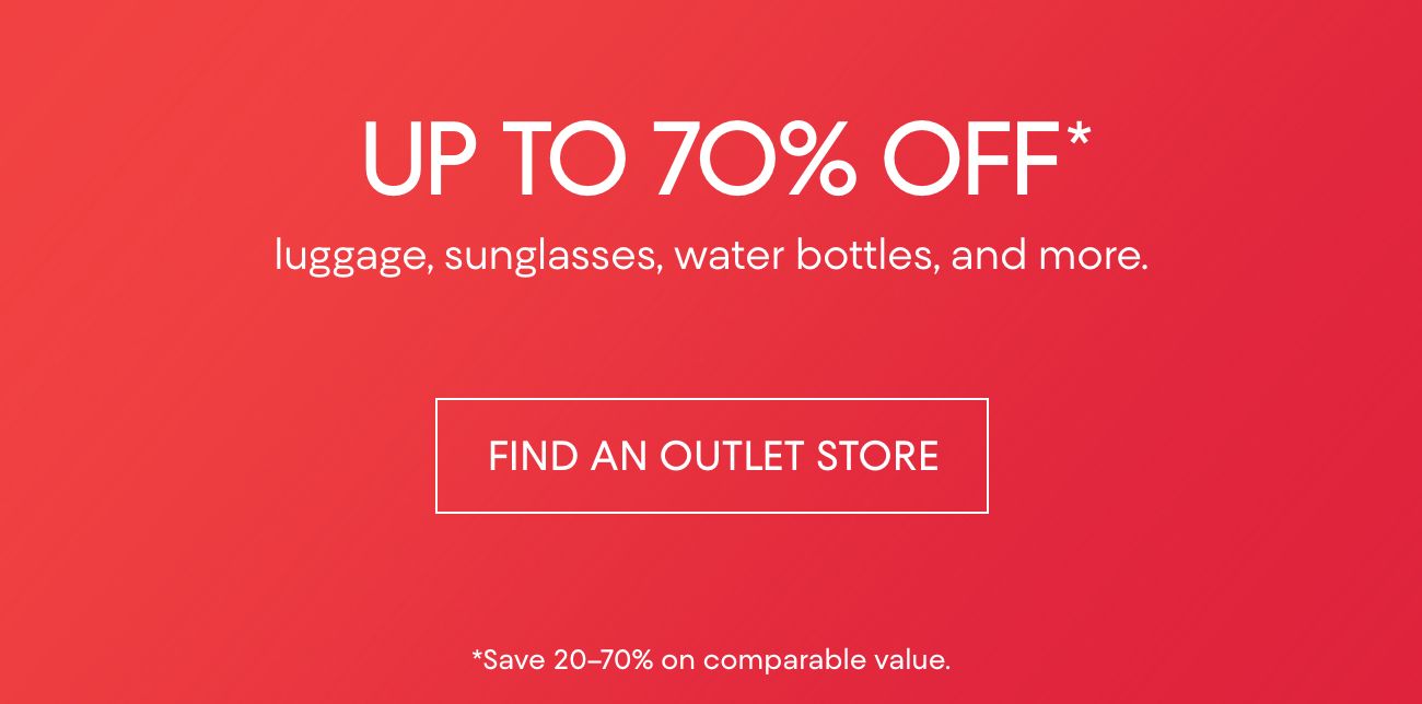 UP TO 70% OFF* | luggage, sunglasses, water bottles, and more. | FIND AN OUTLET STORE | *Save 20-70% on comparable value.
