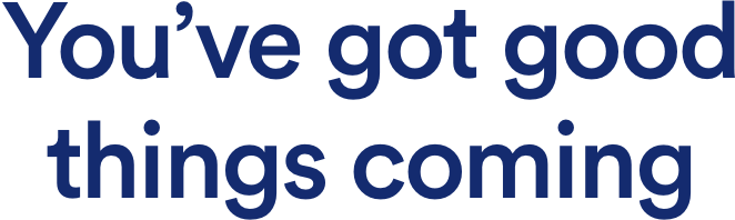 You've got good things coming
