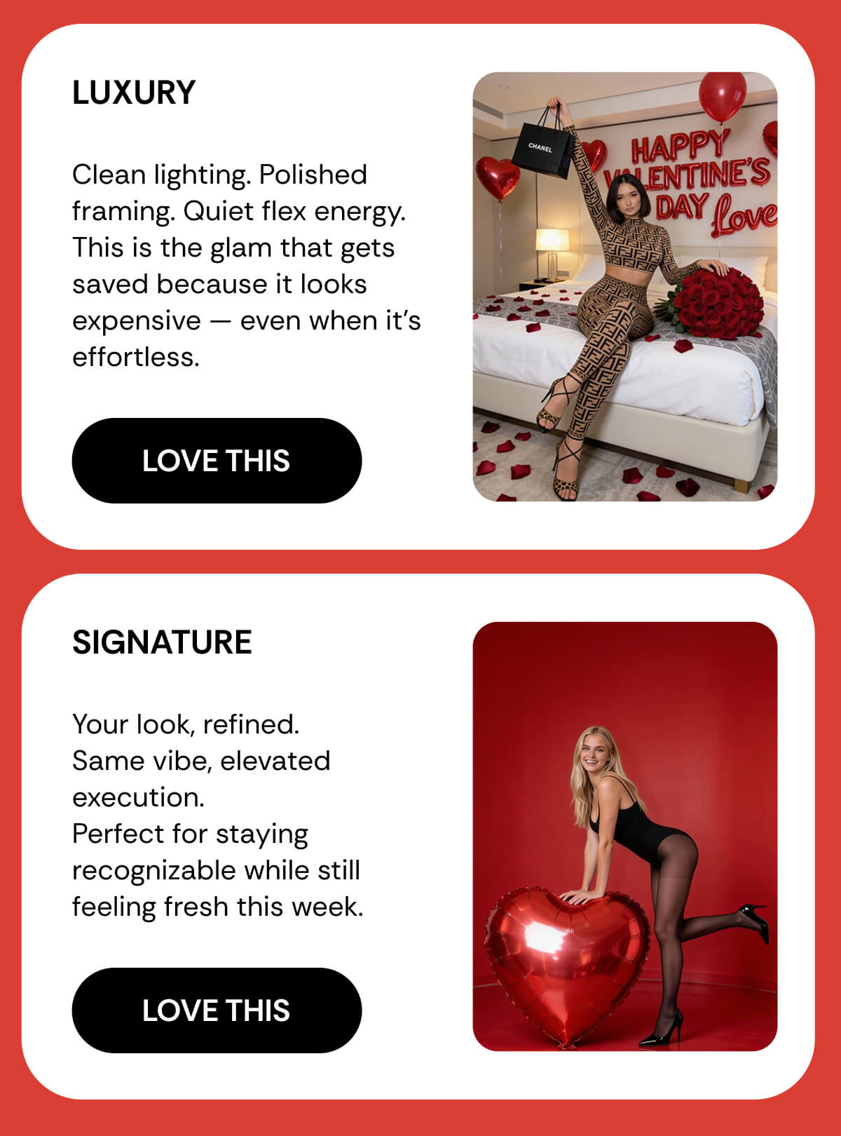 LUXURY  Clean lighting. Polished framing. Quiet flex energy. This is the glam that gets saved because it looks expensive — even when it’s effortless. SIGNATURE  Your look, refined. Same vibe, elevated execution. Perfect for staying recognizable while still feeling fresh this week.