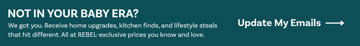 Not in your baby era? We got you. Receive home upgrades, kitchen finds, and lifestyle steals that hit different. All at REBEL-exclusive prices. Update My Emails.