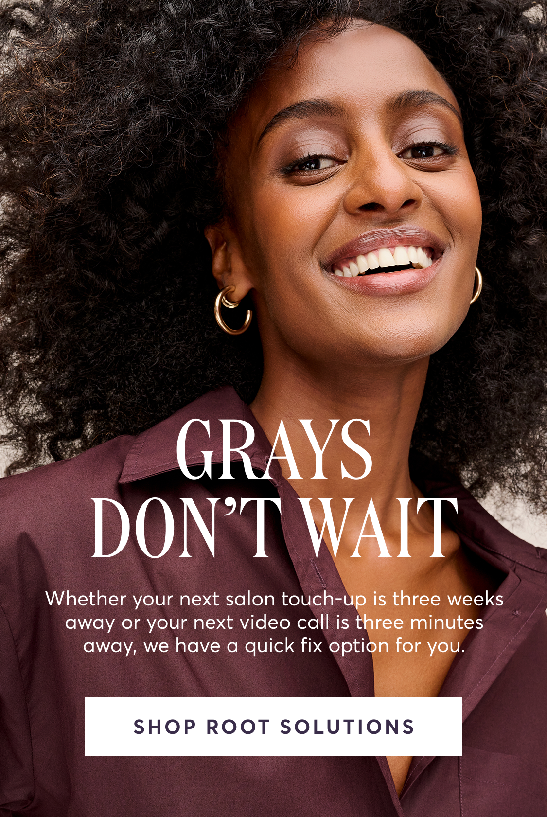 GRAYS DON’T WAIT Whether your next salon touch-up is three weeks away or your next video call is three minutes away, we have a quick fix option for you. | SHOP ROOT SOLUTIONS