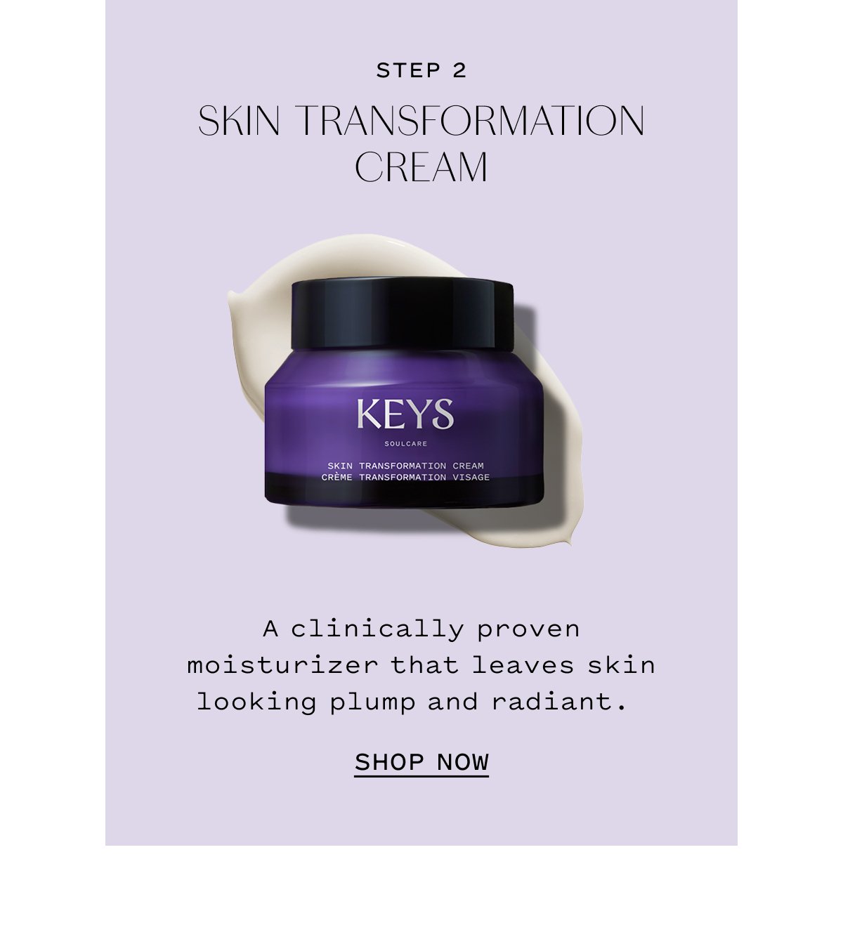STEP 2 SKIN TRANSFORMATION CREAM. A clinically proven moisturizer that leaves skin looking plump and radiant. SHOP NOW