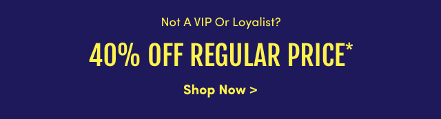 Not A VIP & Loyalist? 40% Off Regular Price* | Shop Now >