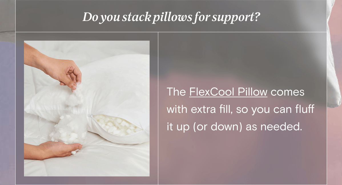 The FlexCool Pillow comes with extra fill, so you can fluff it up (or down) as needed.