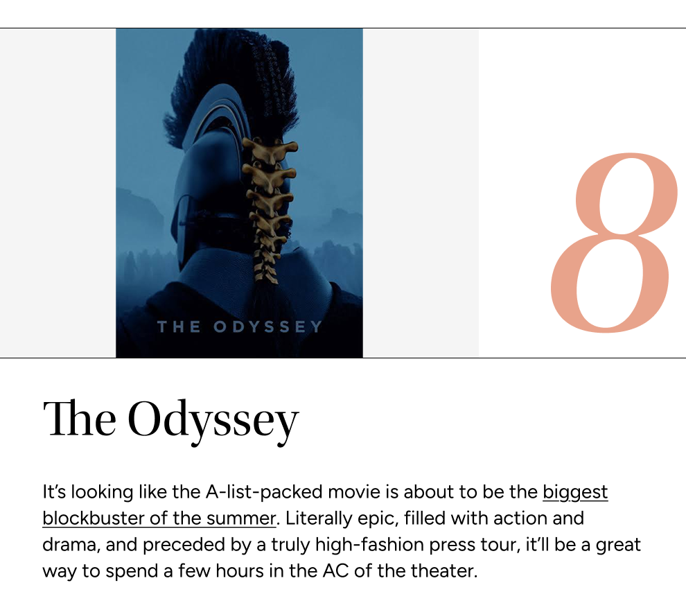 It’s looking like the A-list-packed movie is about to be the biggest blockbuster of the summer. Literally epic, filled with action and drama, and preceded by a truly high-fashion press tour, it’ll be a great way to spend a few hours in the AC of the theater.