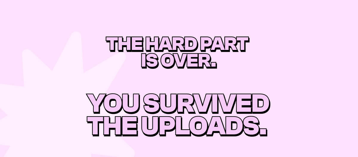 The hard part  is over. You survived the uploads.