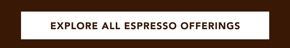 EXPLORE ALL ESPRESSO OFFERINGS