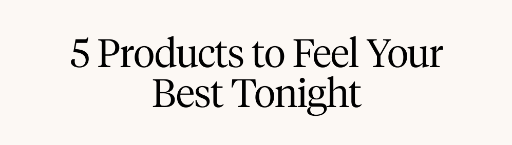 5 Products to Feel Your Best Tonight