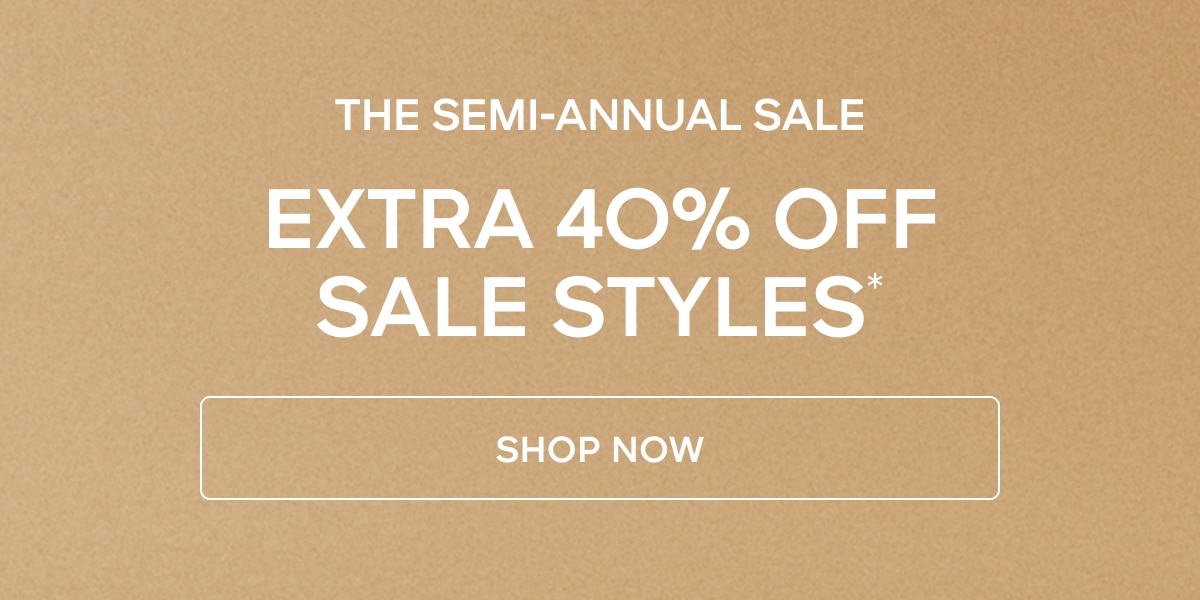 THE SEMI-ANNUAL SALE TAKE AN EXTRA 40% OFF SALE STYLES*