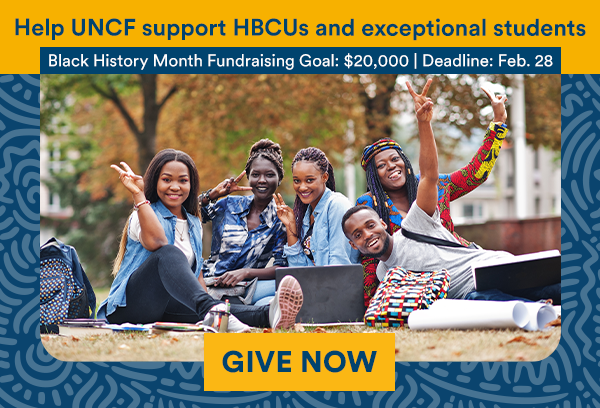 Help UNCF support HBCUs and exceptional students. Black History Month Fundraising Goal: $20,000. Deadline: Feb 28. GIVE NOW.
