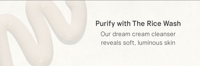 Purify with The Rice Wash Our dream cream cleanser reveals soft, luminous skin