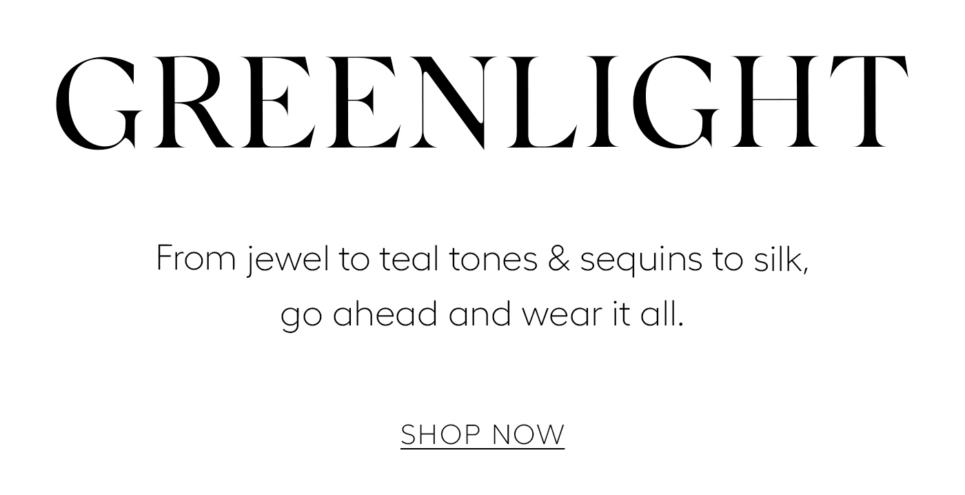 Greenlight&nbsp;  From jewel to teal tones & sequins to silk, go ahead and wear it all. SHOP NOW&nbsp;