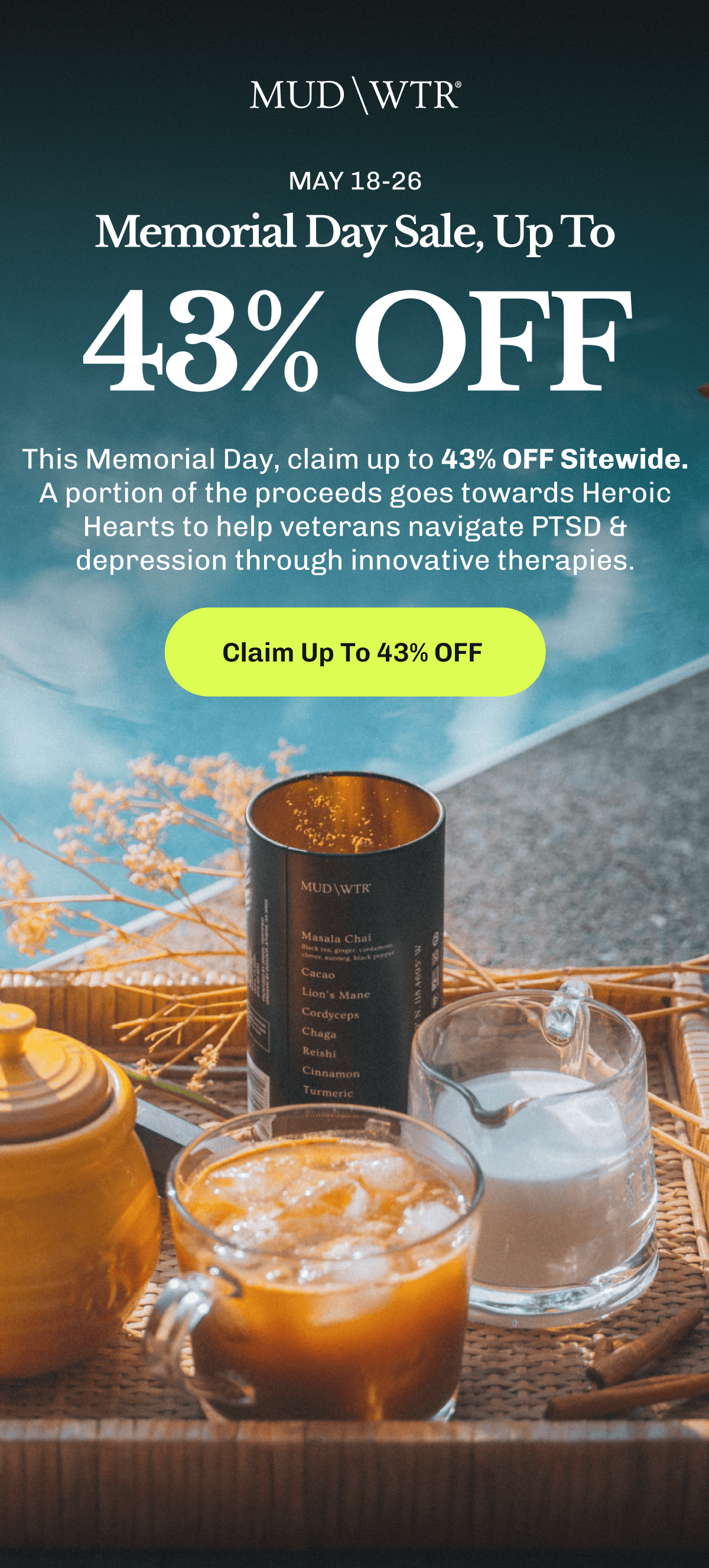 May 18-26 Memorial Day Sale, Up To 43% OFF | This Memorial Day, claim up to 43% OFF Sitewide. | A portion of the proceeds goes towards Heroic Hearts to help veterans navigate PTSD & depression through innovative therapies. | Claim Up To 43% OFF&nbsp;