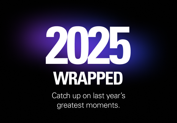 2025 WRAPPED. Catch up on last year’s greatest moments.