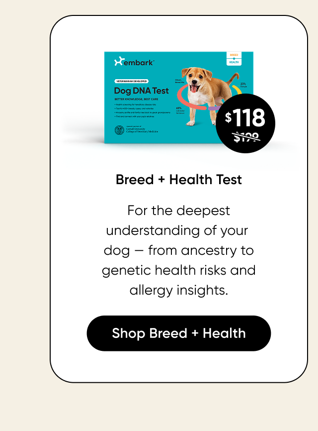 For the deepest understanding of your dog, from ancestry to generic health risks and allergy insights. Shop Breed + Health Test.