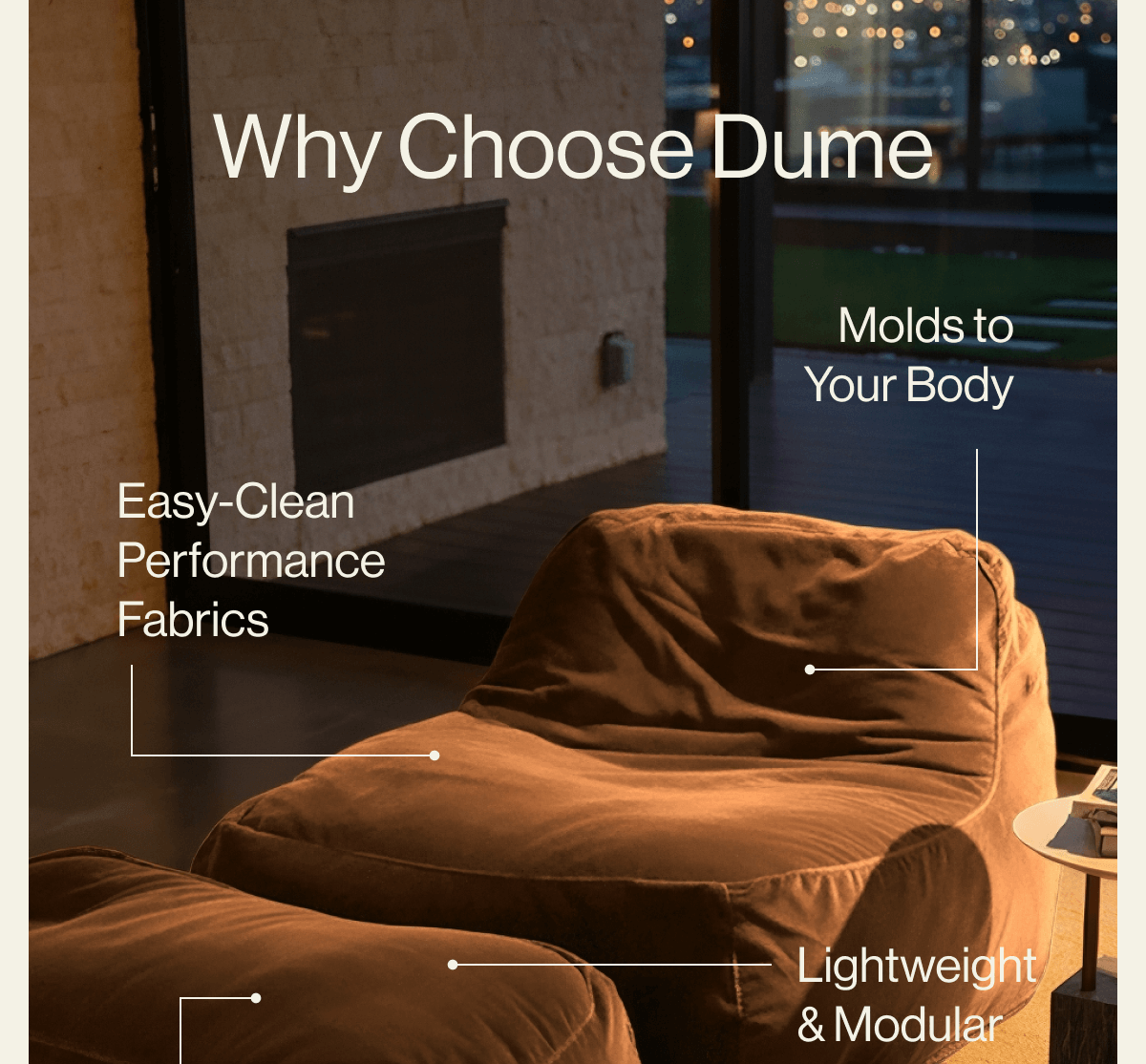 Why Choose Dume Molds to Your Body Easy-Clean Performance Fabrics Lightweight & Modular Machine-Washable Covers Available in Cognac, Moss, Saddle & More SHOP DUME IN COGNAC