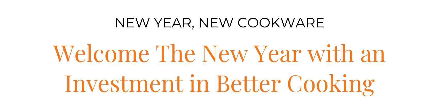 New Year, New Cookware. Welcome The New Year with an Investment in Better Cooking.