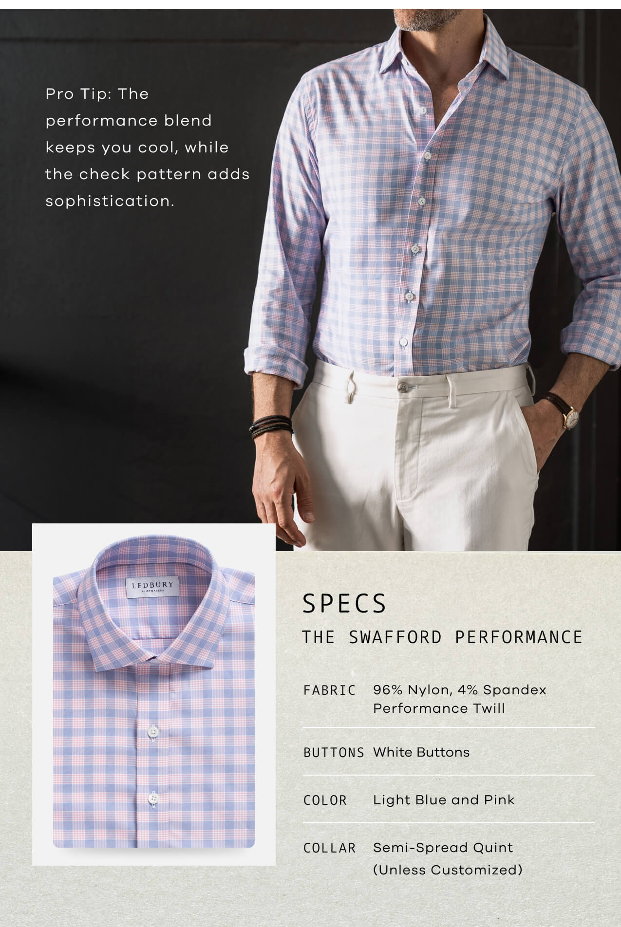 Pro Tip: The Performance Blend Keeps You Cool, While The Check Pattern Adds Sophistication. SPECS: THE SWAFFORD PERFORMANCE | Fabric: 96% Nylon, 4% Spandex Twill | Buttons: White Buttons | Color: Light Blue And Pink | Collar: Semi-Spread Quint (Unless Customized) 