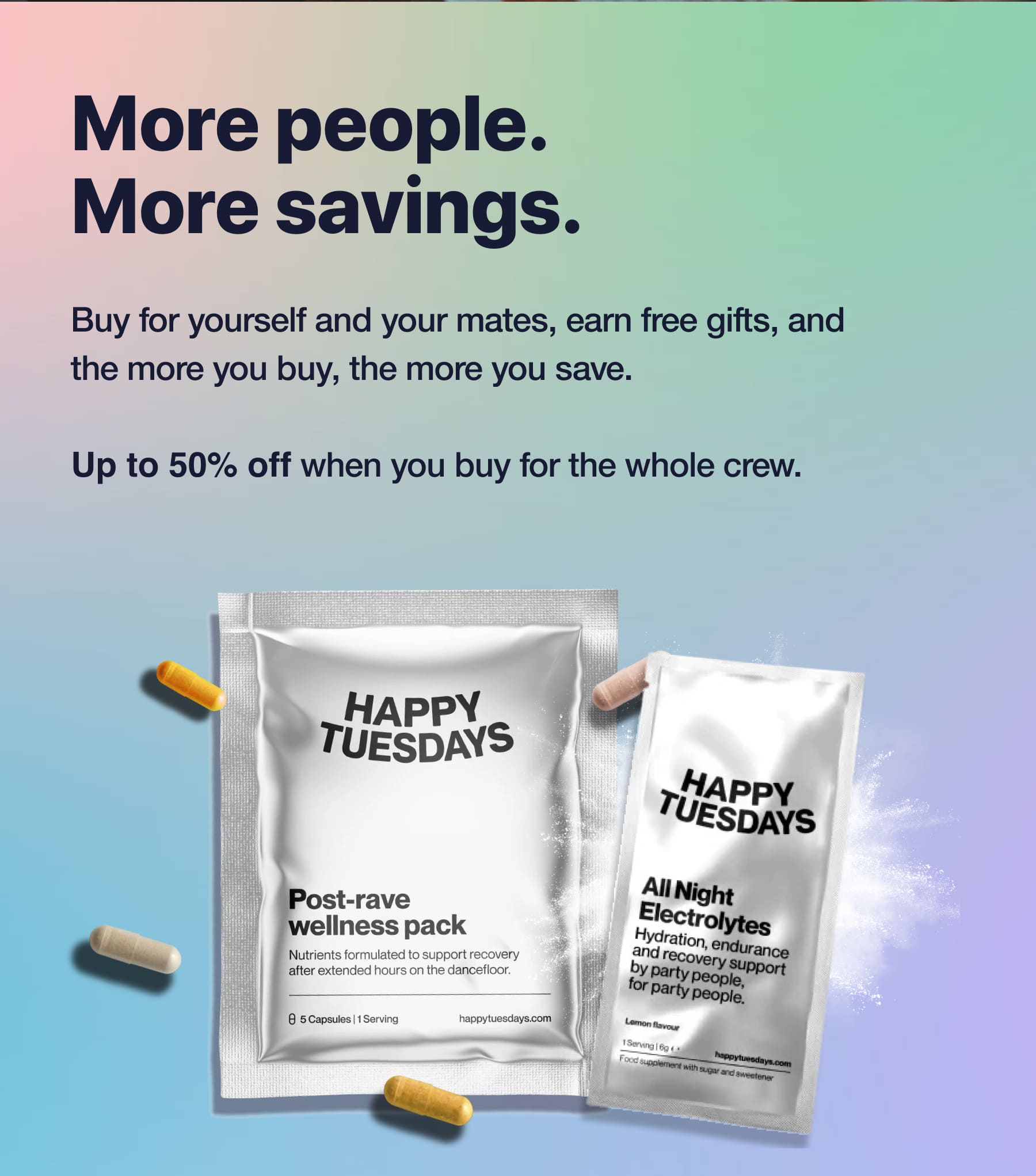 More people. More savings. Buy for yourself and your mates, earn free gifts, and the more you buy, the more you save. Up to 50% off when you buy for the whole crew.