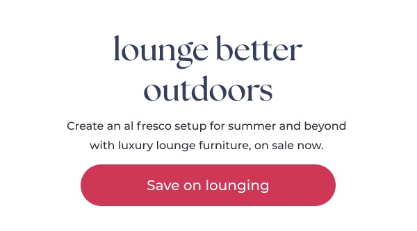 Promo text with red button. Image Text: lounge better outdoors Create an al fresco setup for summer and beyond with luxury lounge furniture, on sale now. Save on lounging