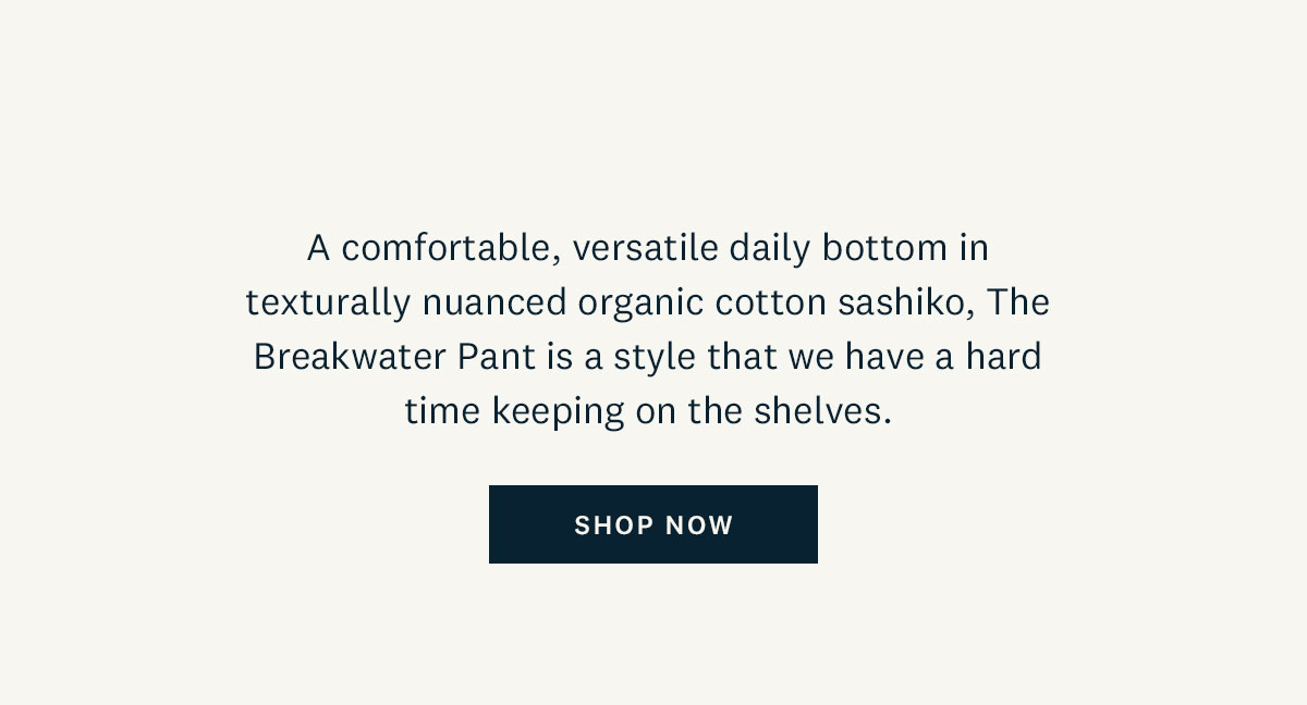 A comfortable, versatile daily bottom in texturally nuanced organic cotton sashiko, The Breakwater Pant is a style that we have a hard time keeping on the shelves. Shop Now. 