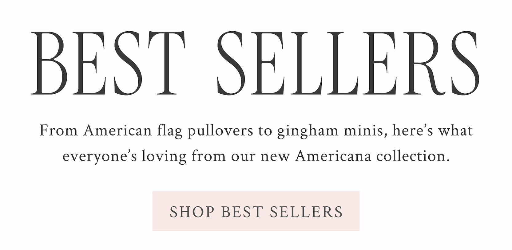 America’s Sweetheart Best Sellers  From American flag pullovers to gingham minis, here’s what everyone’s loving from our Americana collection.  <SHOP BEST SELLERS>