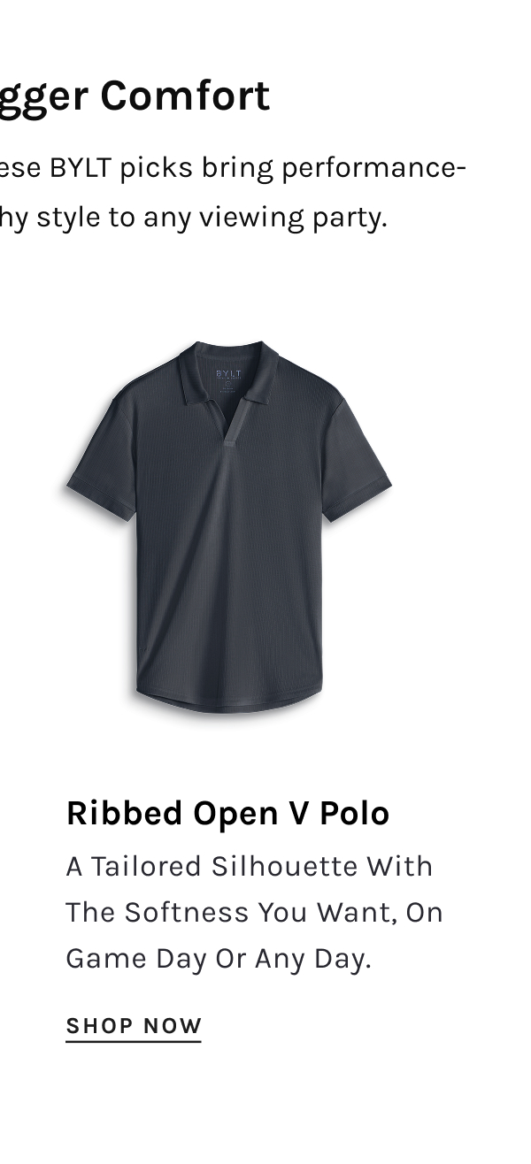 Big Game, Bigger Comfort  Today calls for big style moves. These BYLT picks bring performance-level comfort with MVP-worthy style to any viewing party. | Ribbed Open V Polo A Tailored Silhouette With The Softness You Want, On Game Day Or Any Day. [SHOP NOW]