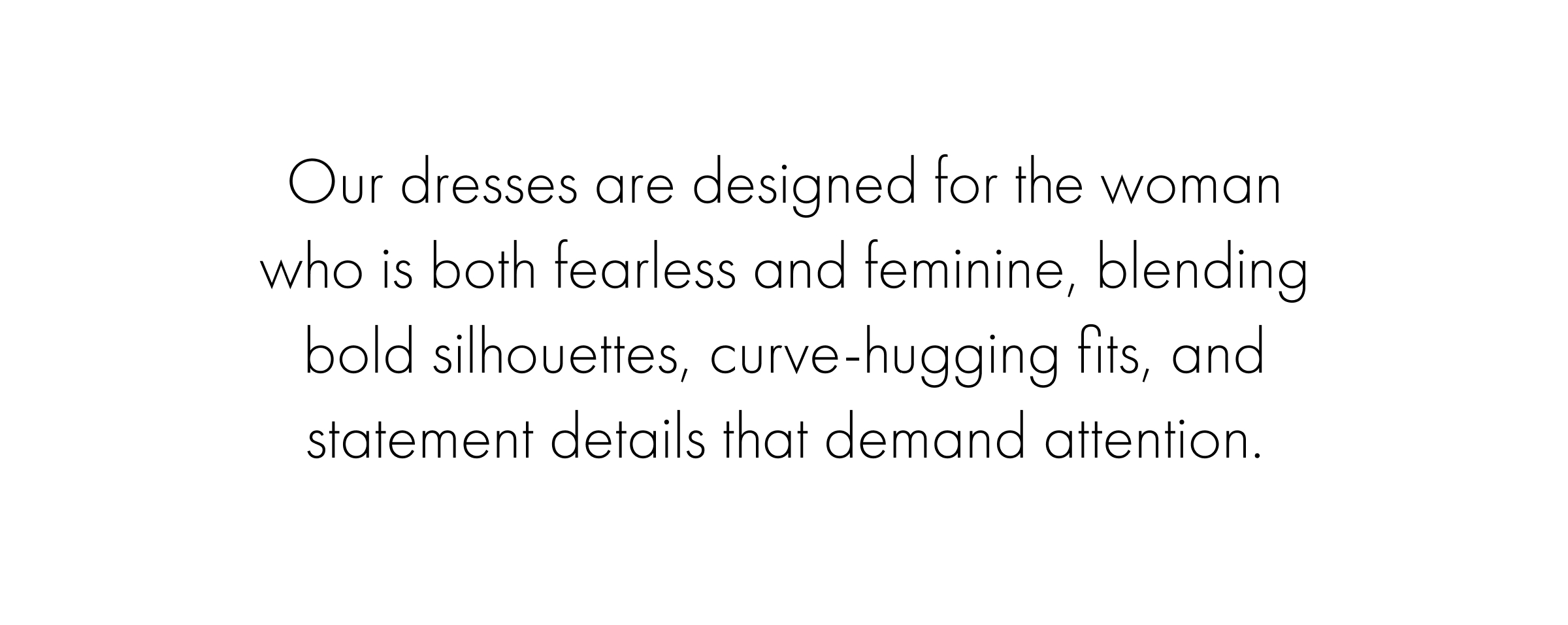 Our dresses are designed for the woman who is both fearless and feminine, blending bold silhouettes, curve-hugging fits, and statement details that demand attention. Blushing Beauties
