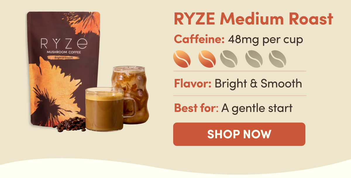 RYZE Medium Roast | Caffeine: 48mg per cup | Flavor: Bright & Smooth | Best for: A gentle start | Shop Now