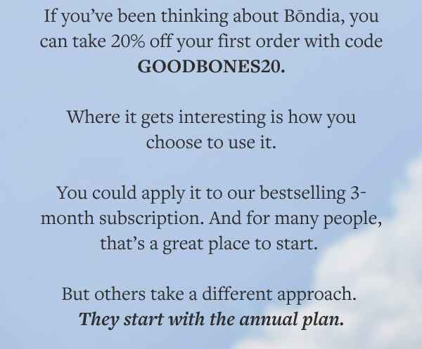 If you’ve been thinking about Bōndia, you can take 20% off your first order with code GOODBONES20.