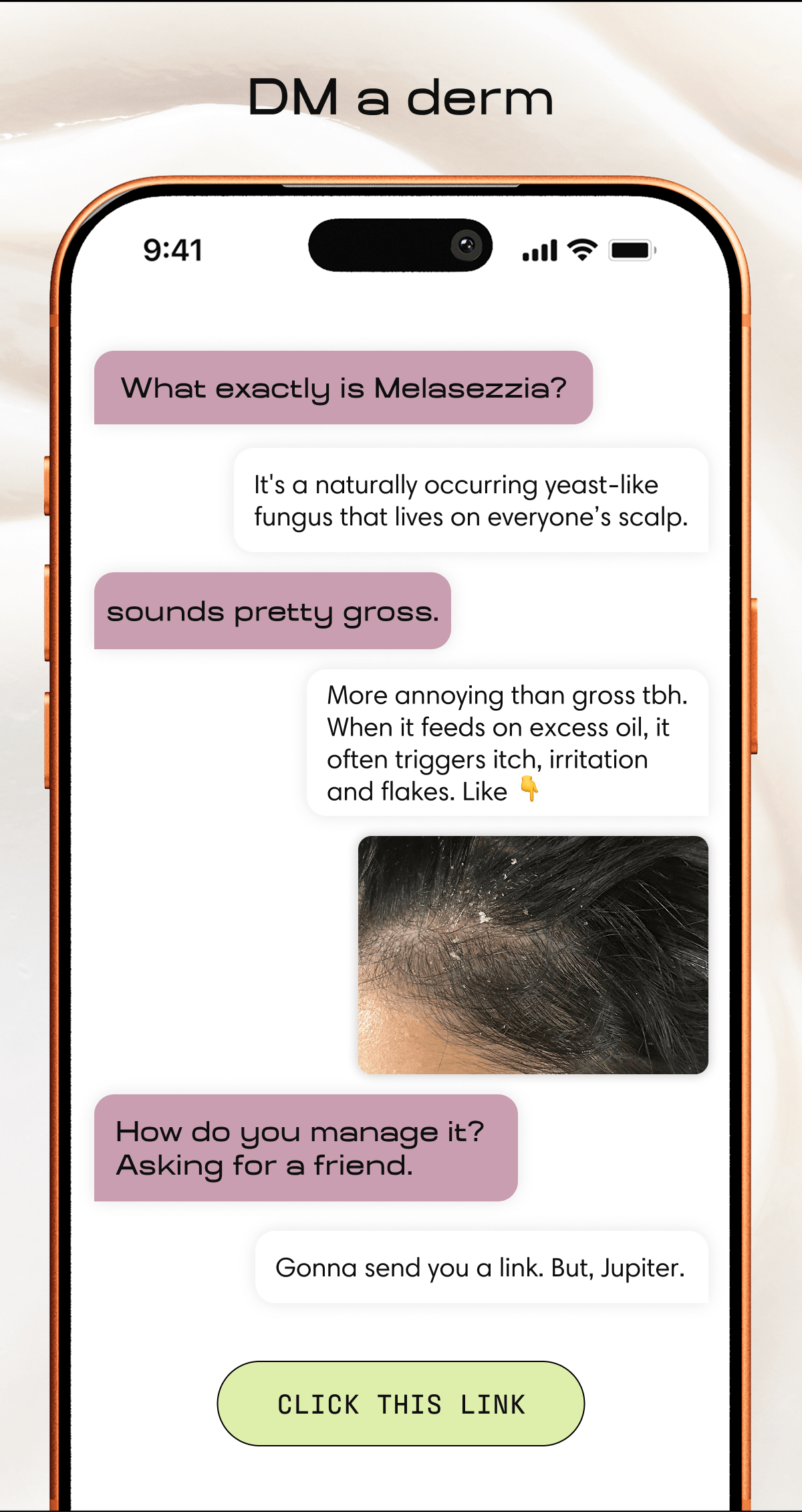 DM a derm | What exactly is melasezzia? It's a naturally occurring yeast-like fungus that lives on everyone's scalp. sounds pretty gross. More annoying than gross tbh. When it feeds on excess oil, it often triggers itch, irritation, and flakes. How do you manage it? Asking for a friend. Gonna send you a link. But, Jupiter. | CLICK THIS LINK