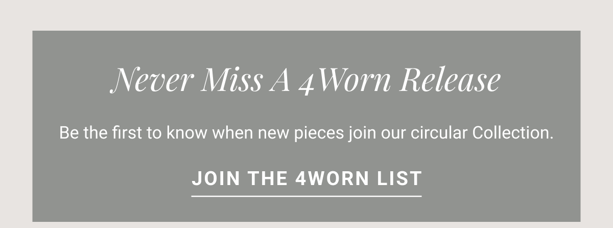 Never Miss A 4Worn Release Be the first to know when new pieces join our circular Collection. JOIN THE 4WORN LIST