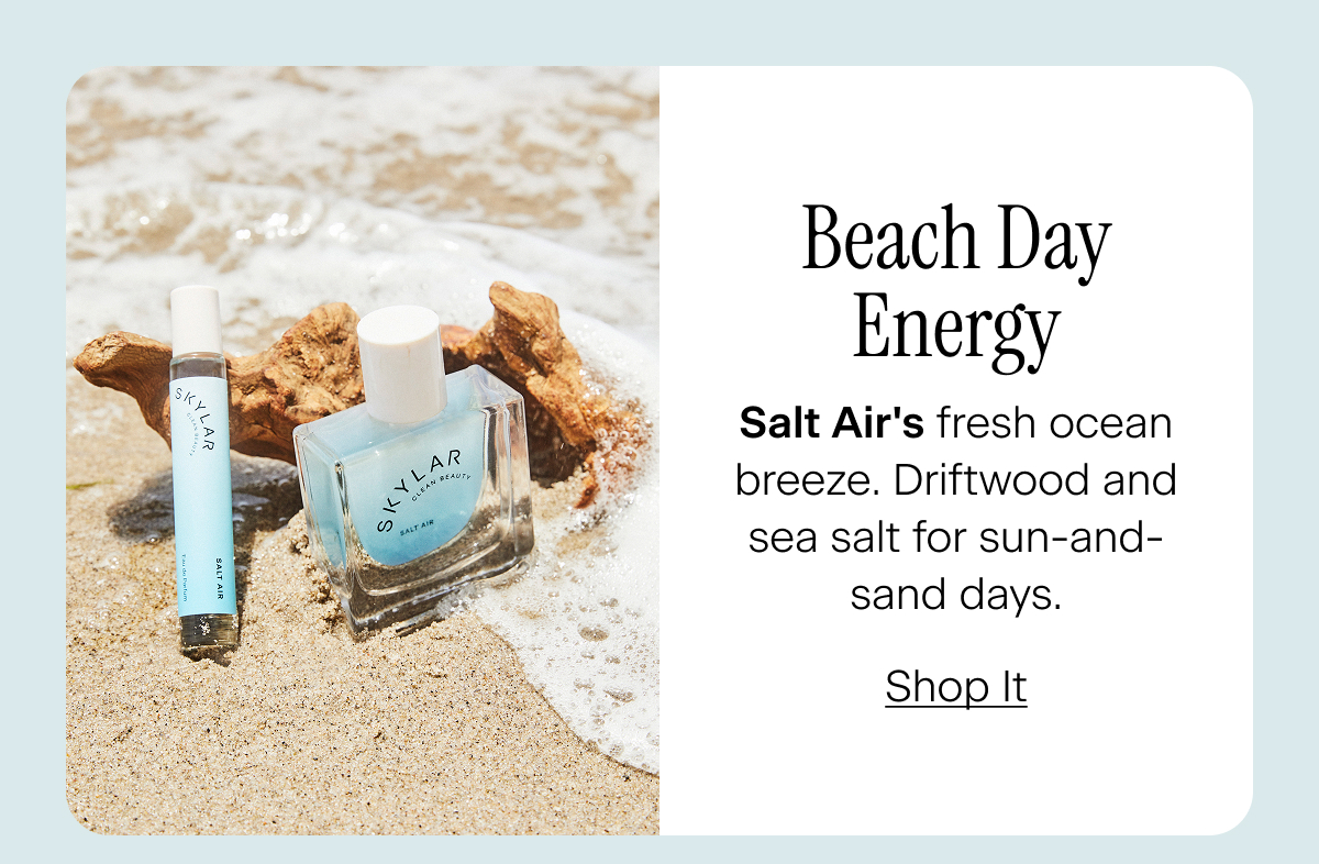 Beach Day Energy. Salt Air's fresh ocean breeze. Driftwood and sea salt for sun-and-sand days. Shop It