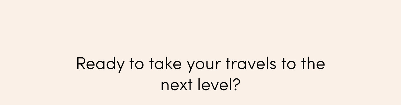 Ready to take your travels to the next level?