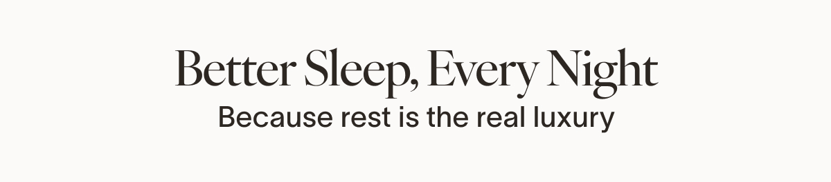 Better Sleep, Every Night Because rest is the real luxury