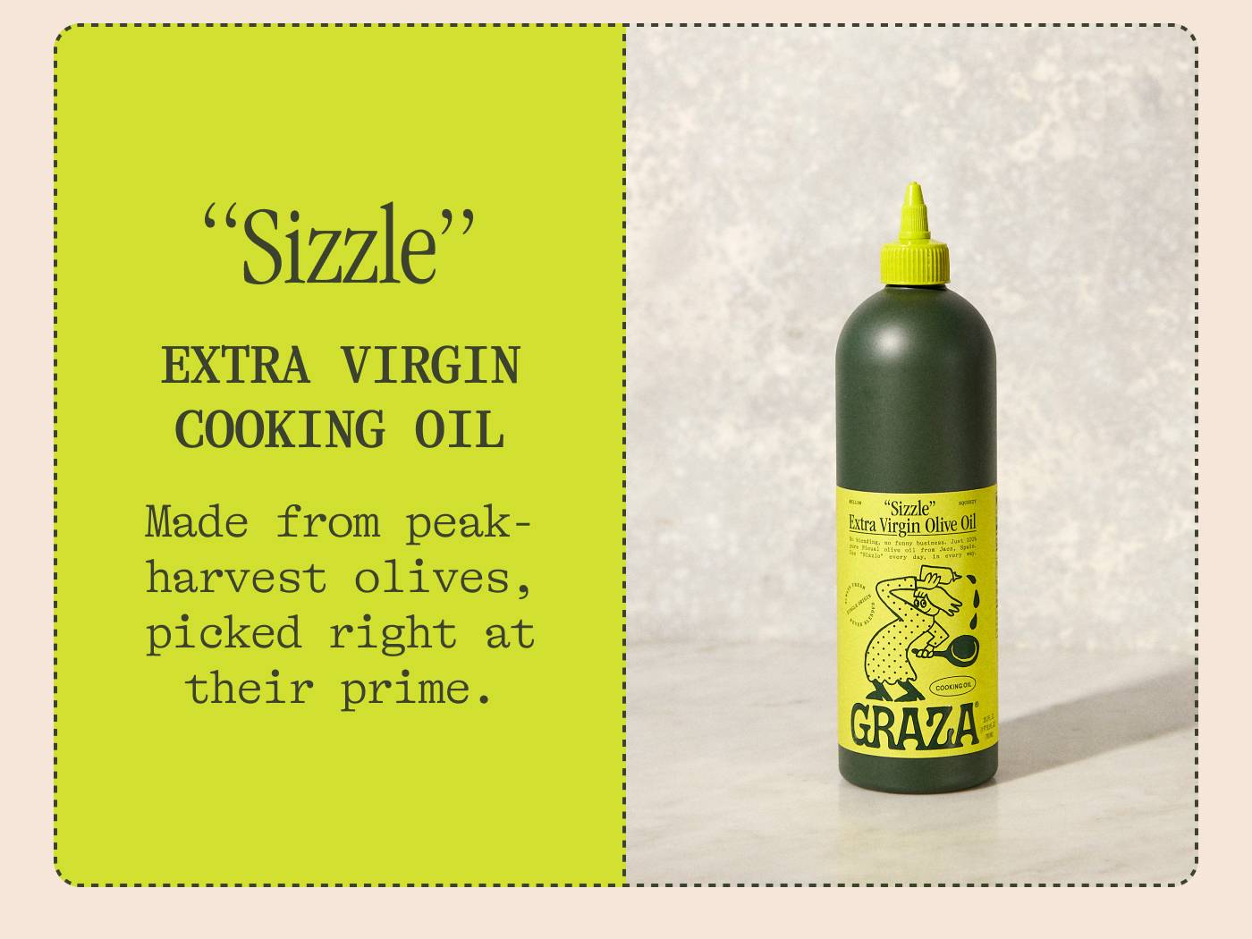 Sizzle: EXTRA VIRGIN COOKING OIL Made from peak harvest olives, picked right at their prime.