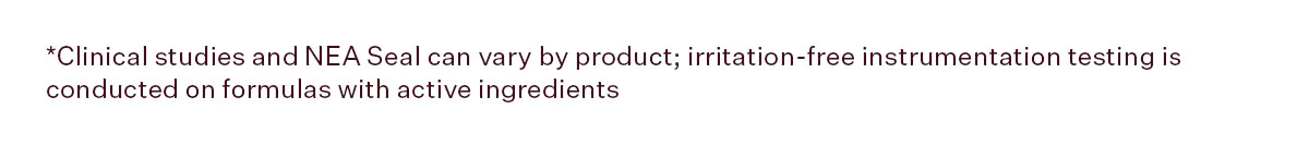 *Clinical studies and NEA Seal can vary by product; irritation-free instrumentation testing is conducted on formulas with active ingredients