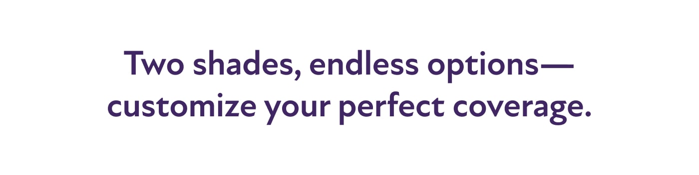 Two shades, endless options—customize your perfect coverage.