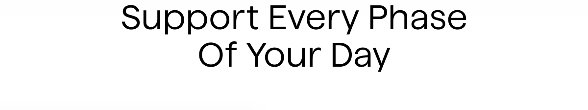 Support Every Phase Of Your Day