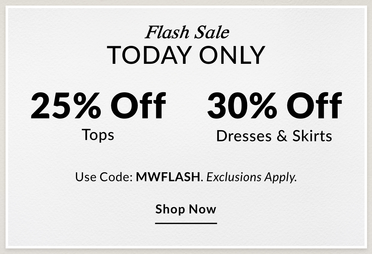 Flash Sale TODAY ONLY  25% OFF Tops  30% OFF Dresses & Skirts Use Code: MWFLASH. Exclusions Apply. SHOP NOW >>