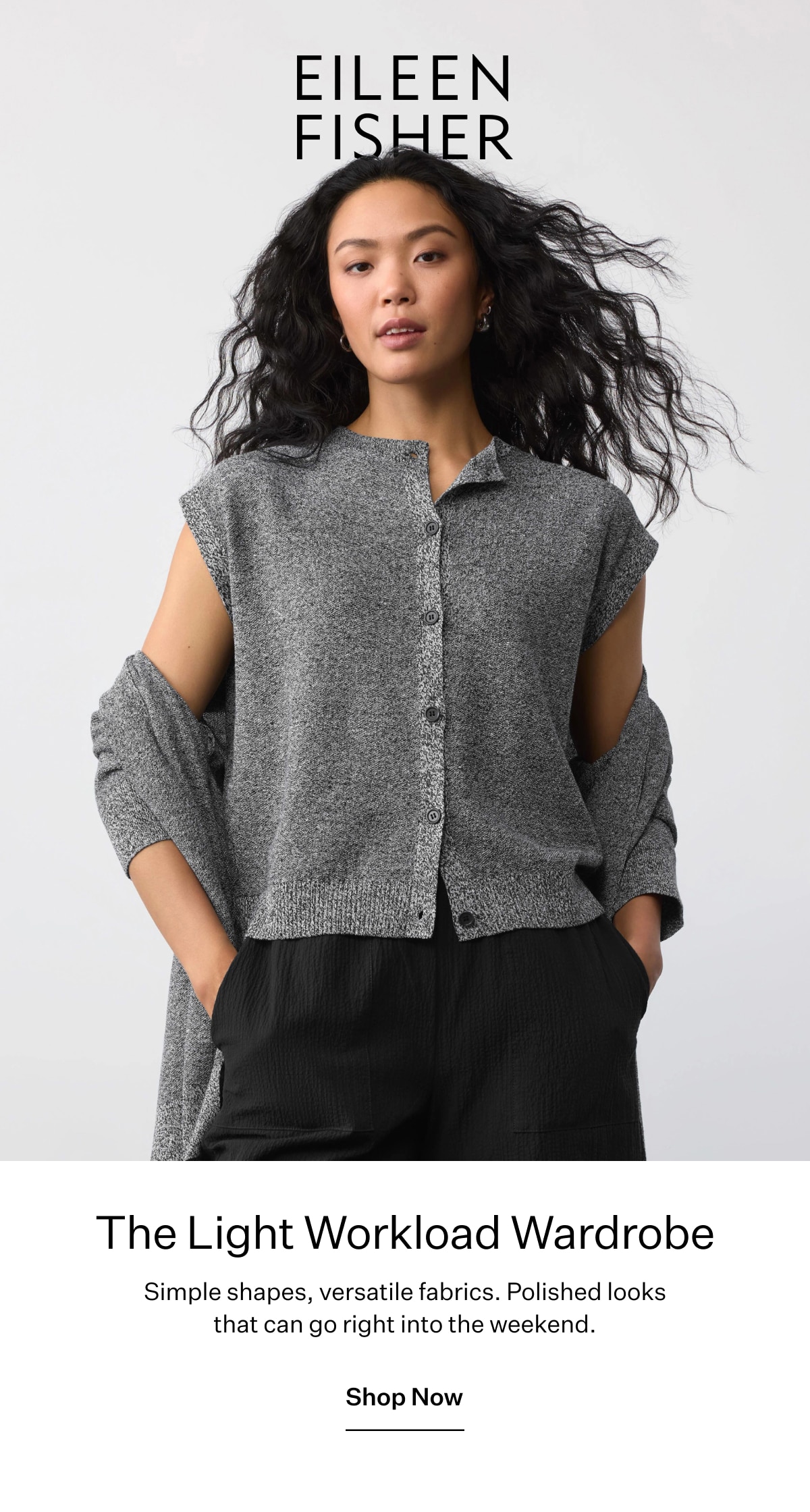 The Light Workload Wardrobe. Simple shapes, versatile fabrics. Polished looks that can go right into the weekend. Shop Now